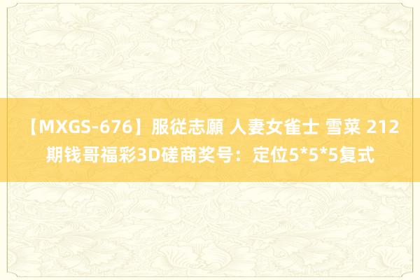 【MXGS-676】服従志願 人妻女雀士 雪菜 212期钱哥福彩3D磋商奖号：定位5*5*5复式