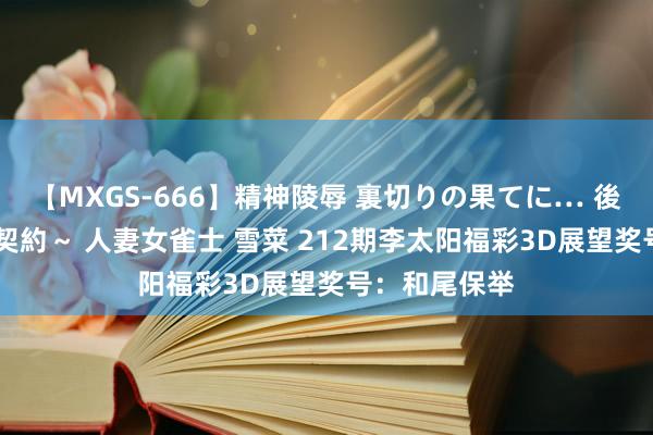 【MXGS-666】精神陵辱 裏切りの果てに… 後編 ～性奴隷契約～ 人妻女雀士 雪菜 212期李太阳福彩3D展望奖号：和尾保举