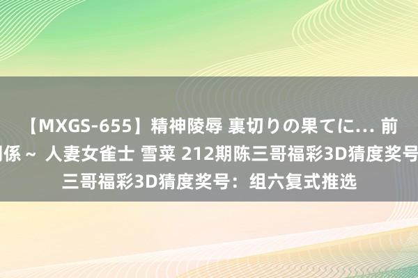 【MXGS-655】精神陵辱 裏切りの果てに… 前編 ～義兄との関係～ 人妻女雀士 雪菜 212期陈三哥福彩3D猜度奖号：组六复式推选