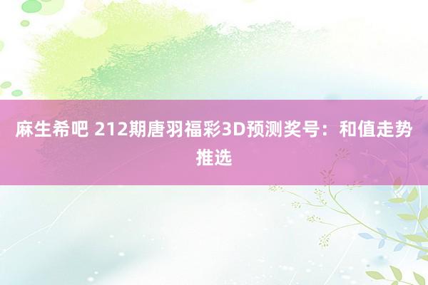 麻生希吧 212期唐羽福彩3D预测奖号：和值走势推选