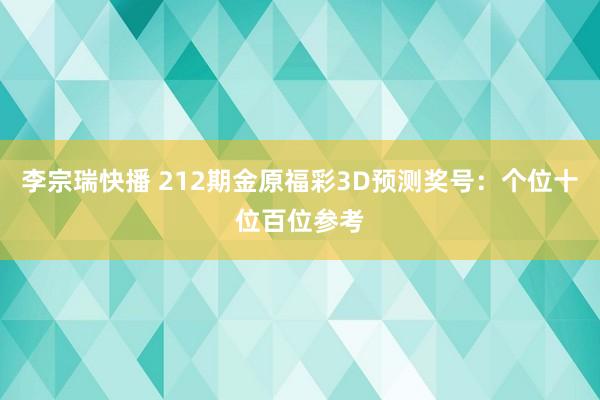 李宗瑞快播 212期金原福彩3D预测奖号：个位十位百位参考