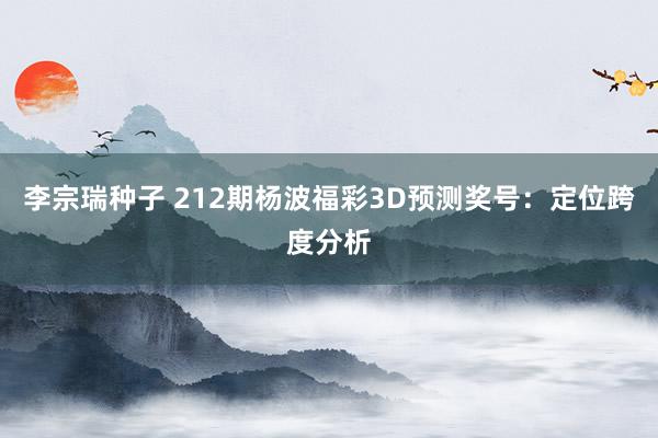 李宗瑞种子 212期杨波福彩3D预测奖号：定位跨度分析