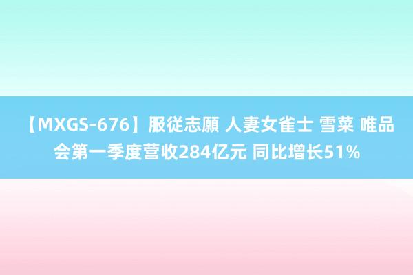 【MXGS-676】服従志願 人妻女雀士 雪菜 唯品会第一季度营收284亿元 同比增长51%