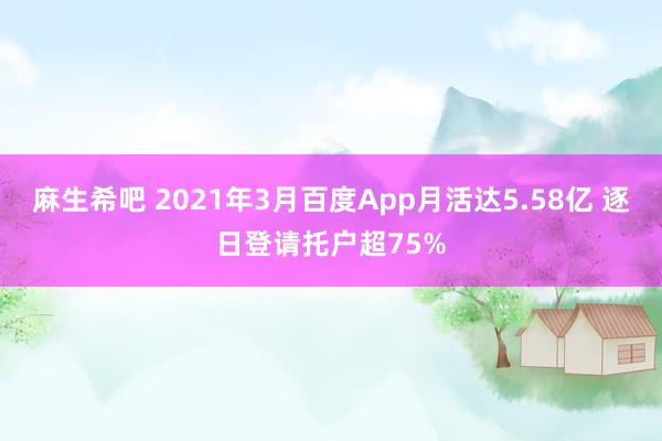 麻生希吧 2021年3月百度App月活达5.58亿 逐日登请托户超75%