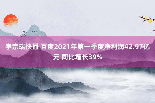 李宗瑞快播 百度2021年第一季度净利润42.97亿元 同比增长39%