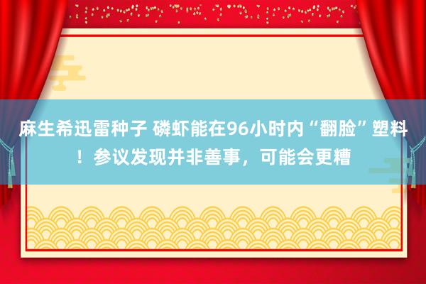 麻生希迅雷种子 磷虾能在96小时内“翻脸”塑料！参议发现并非善事，可能会更糟