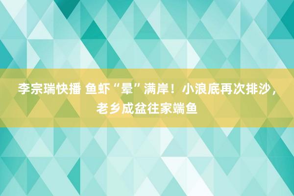 李宗瑞快播 鱼虾“晕”满岸！小浪底再次排沙，老乡成盆往家端鱼