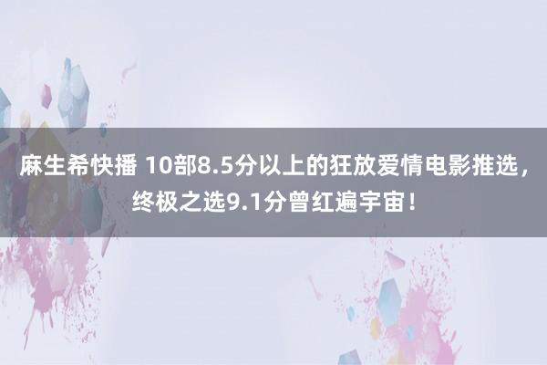 麻生希快播 10部8.5分以上的狂放爱情电影推选，终极之选9.1分曾红遍宇宙！