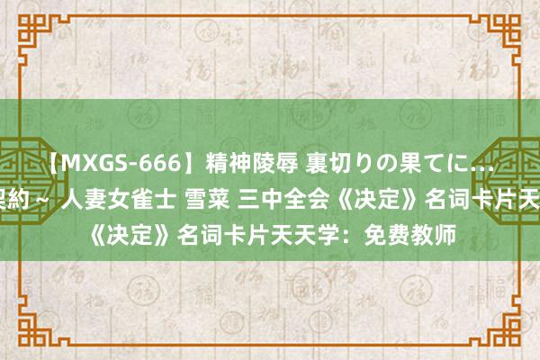 【MXGS-666】精神陵辱 裏切りの果てに… 後編 ～性奴隷契約～ 人妻女雀士 雪菜 三中全会《决定》名词卡片天天学：免费教师