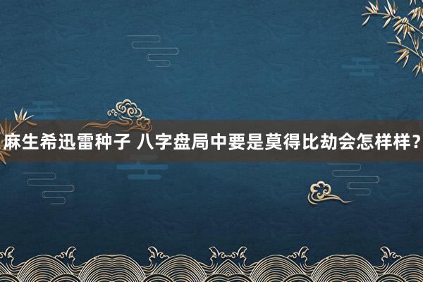 麻生希迅雷种子 八字盘局中要是莫得比劫会怎样样？