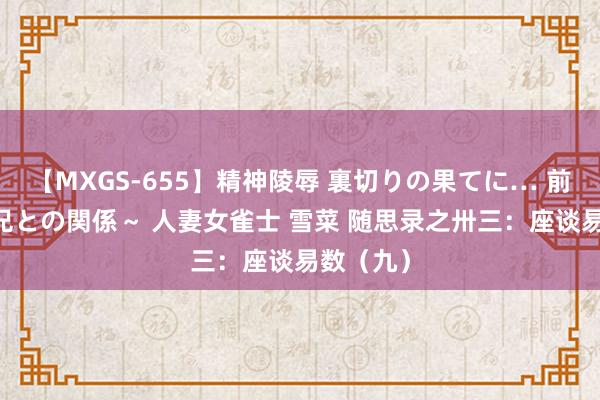 【MXGS-655】精神陵辱 裏切りの果てに… 前編 ～義兄との関係～ 人妻女雀士 雪菜 随思录之卅三：座谈易数（九）