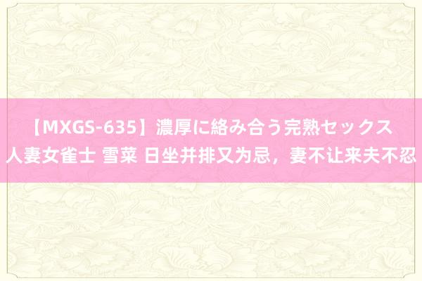 【MXGS-635】濃厚に絡み合う完熟セックス 人妻女雀士 雪菜 日坐并排又为忌，妻不让来夫不忍