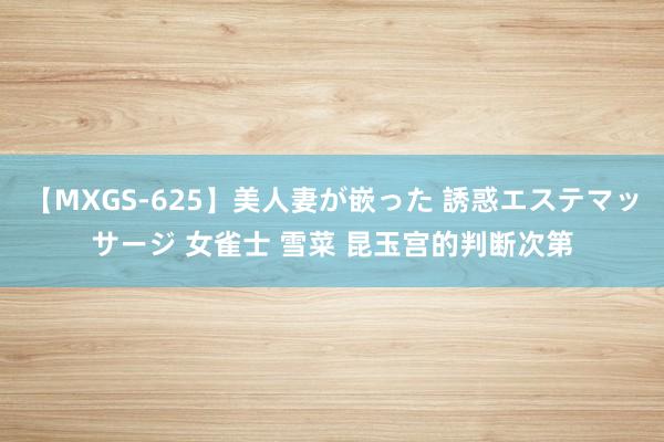 【MXGS-625】美人妻が嵌った 誘惑エステマッサージ 女雀士 雪菜 昆玉宫的判断次第