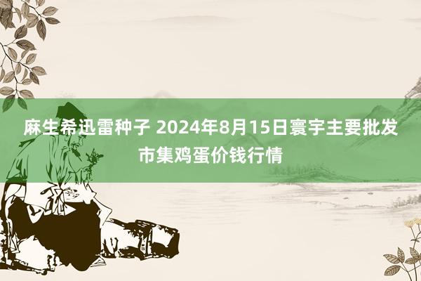 麻生希迅雷种子 2024年8月15日寰宇主要批发市集鸡蛋价钱行情