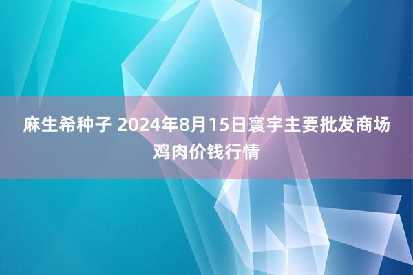 麻生希种子 2024年8月15日寰宇主要批发商场鸡肉价钱行情