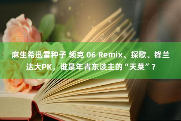 麻生希迅雷种子 领克 06 Remix、探歌、锋兰达大PK，谁是年青东谈主的“天菜”？