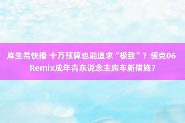 麻生希快播 十万预算也能追求“极致”？领克06 Remix成年青东说念主购车新措施？