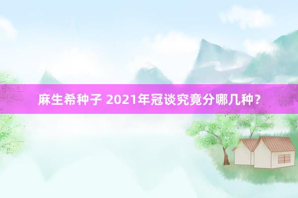 麻生希种子 2021年冠谈究竟分哪几种？