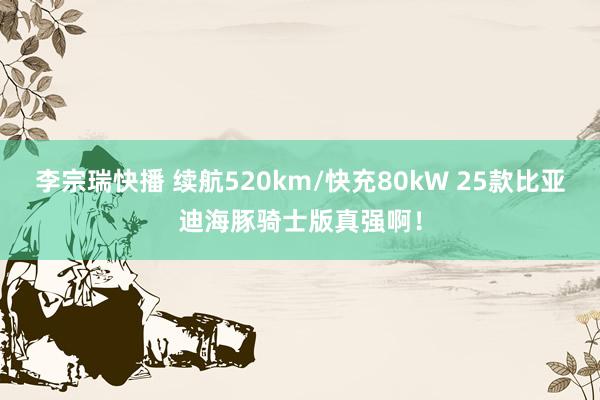 李宗瑞快播 续航520km/快充80kW 25款比亚迪海豚骑士版真强啊！