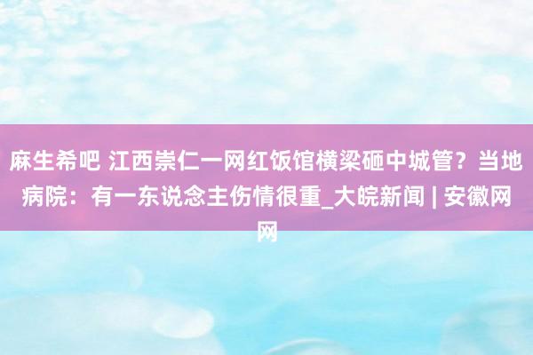 麻生希吧 江西崇仁一网红饭馆横梁砸中城管？当地病院：有一东说念主伤情很重_大皖新闻 | 安徽网