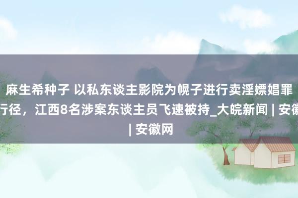 麻生希种子 以私东谈主影院为幌子进行卖淫嫖娼罪人行径，江西8名涉案东谈主员飞速被持_大皖新闻 | 安徽网