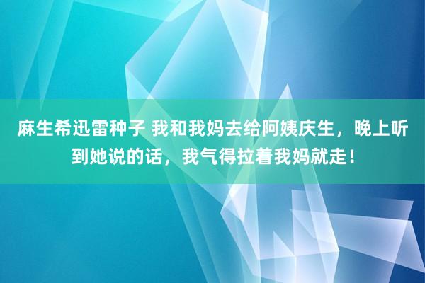 麻生希迅雷种子 我和我妈去给阿姨庆生，晚上听到她说的话，我气得拉着我妈就走！