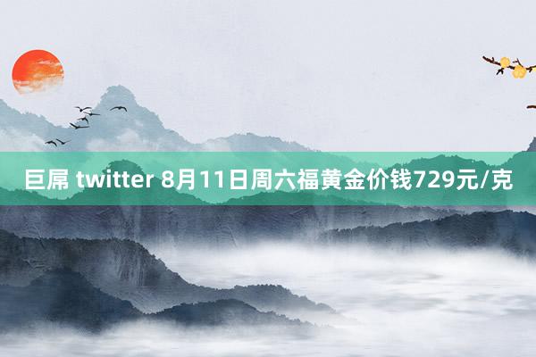 巨屌 twitter 8月11日周六福黄金价钱729元/克