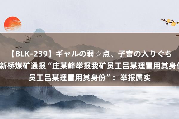 【BLK-239】ギャルの弱☆点、子宮の入りぐちぃ EMIRI 河南新桥煤矿通报“庄某峰举报我矿员工吕某理冒用其身份”：举报属实