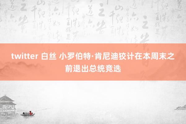 twitter 白丝 小罗伯特·肯尼迪狡计在本周末之前退出总统竞选