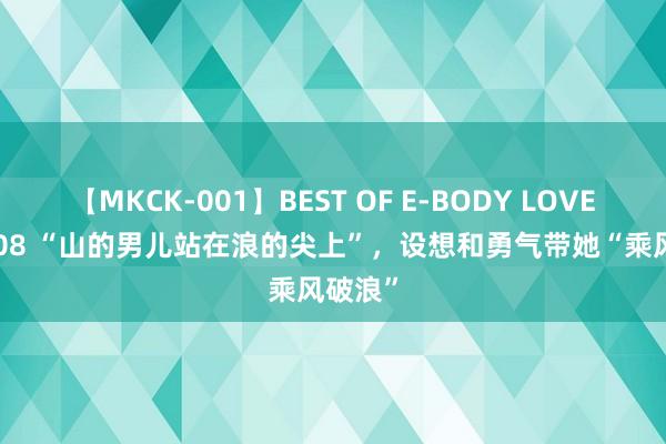 【MKCK-001】BEST OF E-BODY LOVERS 2008 “山的男儿站在浪的尖上”，设想和勇气带她“乘风破浪”