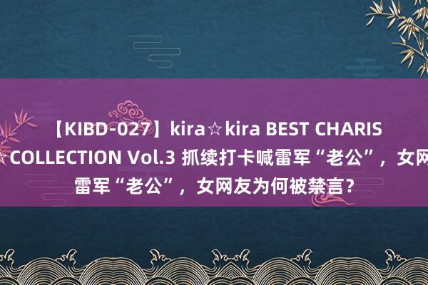 【KIBD-027】kira☆kira BEST CHARISMA☆MODEL☆COLLECTION Vol.3 抓续打卡喊雷军“老公”，女网友为何被禁言？