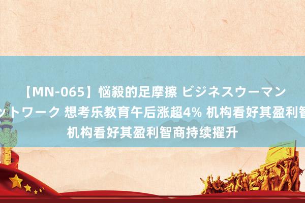 【MN-065】悩殺的足摩擦 ビジネスウーマンの淫らなフットワーク 想考乐教育午后涨超4% 机构看好其盈利智商持续擢升