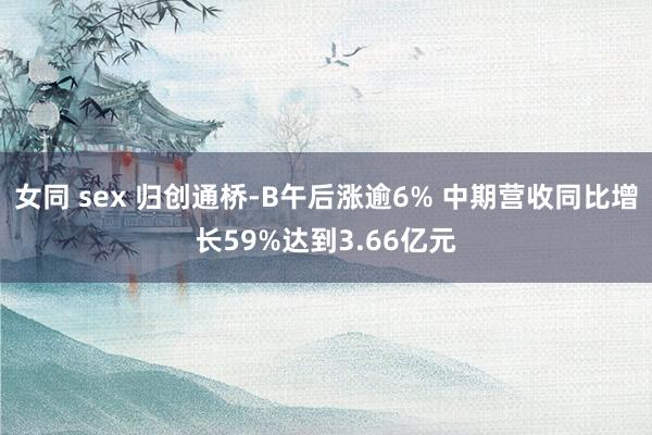 女同 sex 归创通桥-B午后涨逾6% 中期营收同比增长59%达到3.66亿元