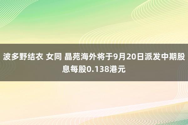 波多野结衣 女同 晶苑海外将于9月20日派发中期股息每股0.138港元