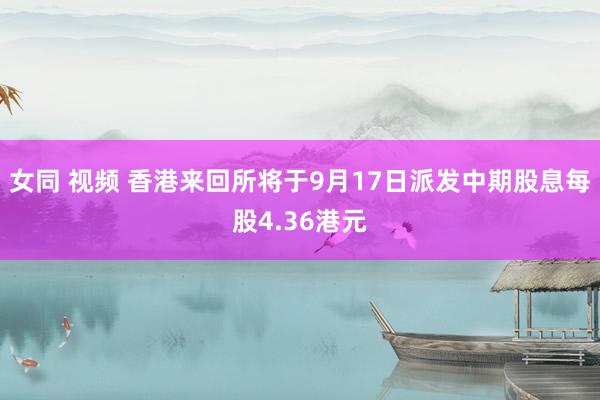 女同 视频 香港来回所将于9月17日派发中期股息每股4.36港元