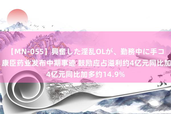 【MN-055】興奮した淫乱OLが、勤務中に手コキ！！？？ 康臣药业发布中期事迹 鼓励应占溢利约4亿元同比加多约14.9%