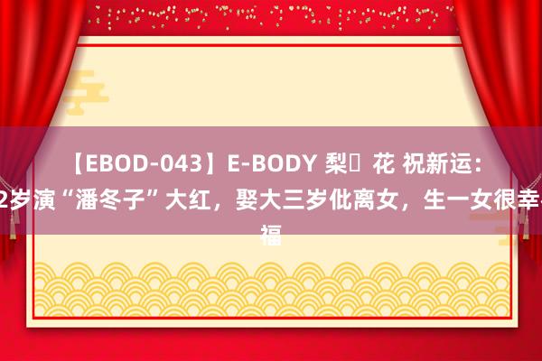 【EBOD-043】E-BODY 梨々花 祝新运：12岁演“潘冬子”大红，娶大三岁仳离女，生一女很幸福