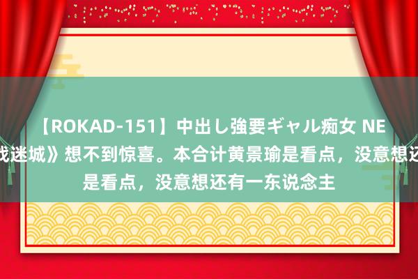 【ROKAD-151】中出し強要ギャル痴女 NEO 4時間 《孤战迷城》想不到惊喜。本合计黄景瑜是看点，没意想还有一东说念主