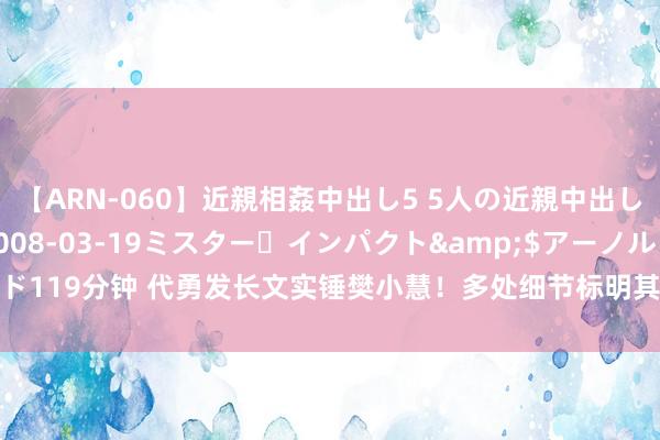 【ARN-060】近親相姦中出し5 5人の近親中出し物語</a>2008-03-19ミスター・インパクト&$アーノルド119分钟 代勇发长文实锤樊小慧！多处细节标明其东说念主品，出尔反尔屡次背刺