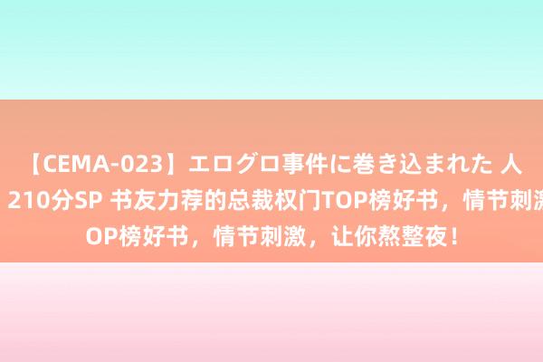 【CEMA-023】エログロ事件に巻き込まれた 人妻たちの昭和史 210分SP 书友力荐的总裁权门TOP榜好书，情节刺激，让你熬整夜！