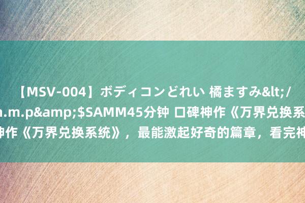 【MSV-004】ボディコンどれい 橘ますみ</a>1992-02-06h.m.p&$SAMM45分钟 口碑神作《万界兑换系统》，最能激起好奇的篇章，看完神采激越，值得保举！