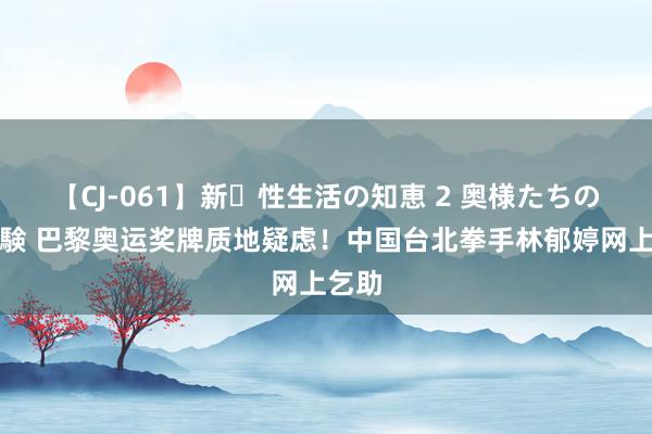 【CJ-061】新・性生活の知恵 2 奥様たちの性体験 巴黎奥运奖牌质地疑虑！中国台北拳手林郁婷网上乞助