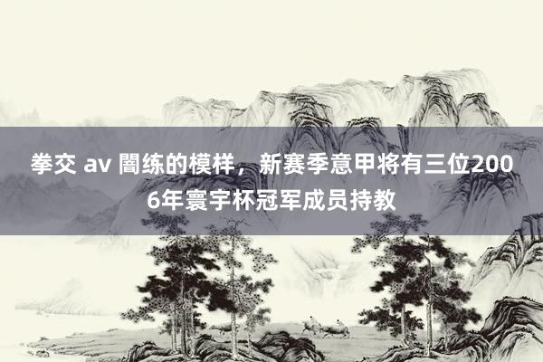 拳交 av 闇练的模样，新赛季意甲将有三位2006年寰宇杯冠军成员持教