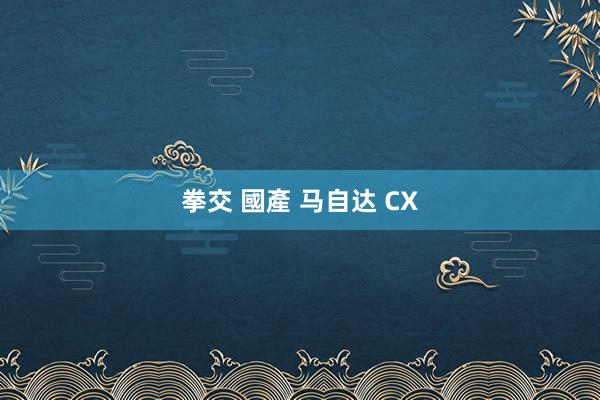 拳交 國產 马自达 CX