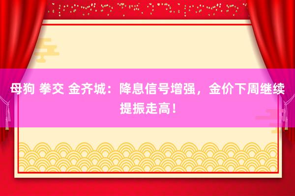 母狗 拳交 金齐城：降息信号增强，金价下周继续提振走高！