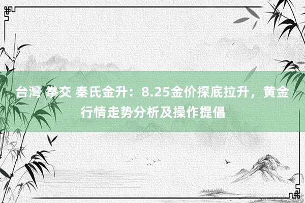 台灣 拳交 秦氏金升：8.25金价探底拉升，黄金行情走势分析及操作提倡