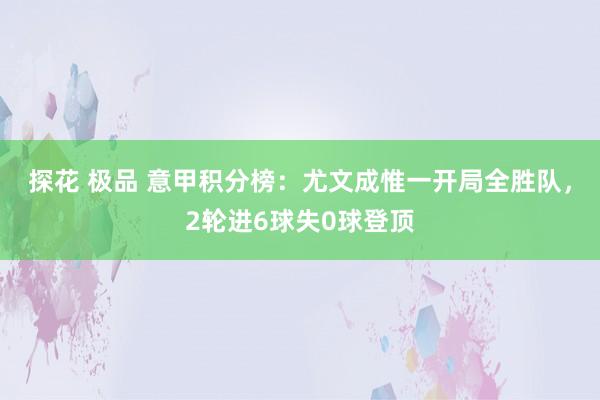 探花 极品 意甲积分榜：尤文成惟一开局全胜队，2轮进6球失0球登顶