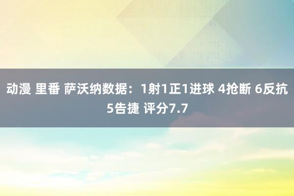 动漫 里番 萨沃纳数据：1射1正1进球 4抢断 6反抗5告捷 评分7.7