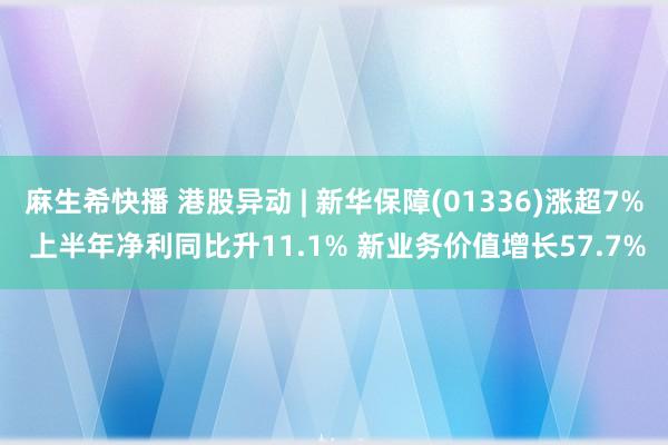 麻生希快播 港股异动 | 新华保障(01336)涨超7% 上半年净利同比升11.1% 新业务价值增长57.7%