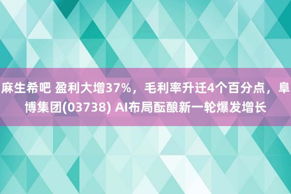 麻生希吧 盈利大增37%，毛利率升迁4个百分点，阜博集团(03738) AI布局酝酿新一轮爆发增长